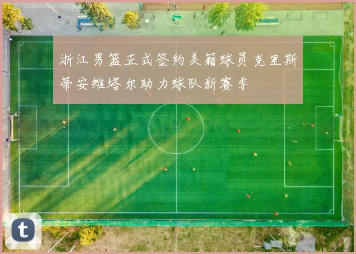 浙江男篮正式签约美籍球员克里斯蒂安维塔尔助力球队新赛季