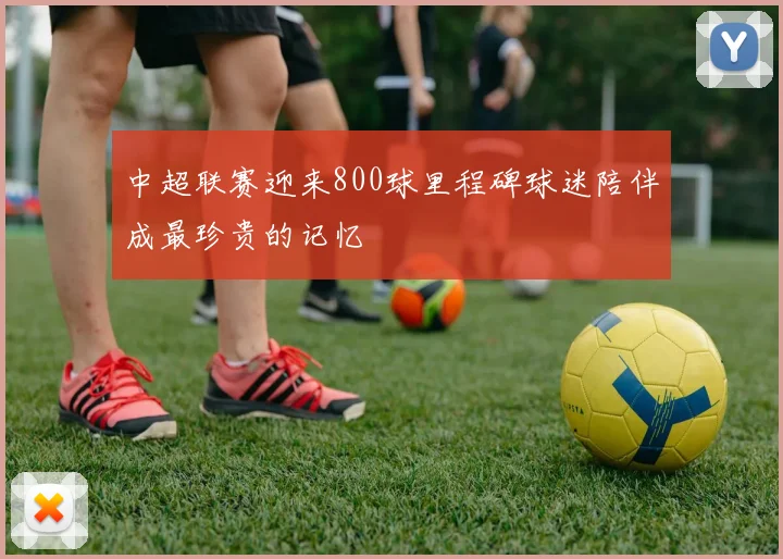 中超联赛迎来800球里程碑球迷陪伴成最珍贵的记忆