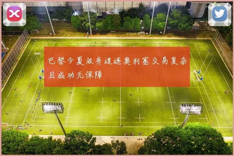 巴黎今夏放弃追逐奥利塞交易复杂且成功无保障