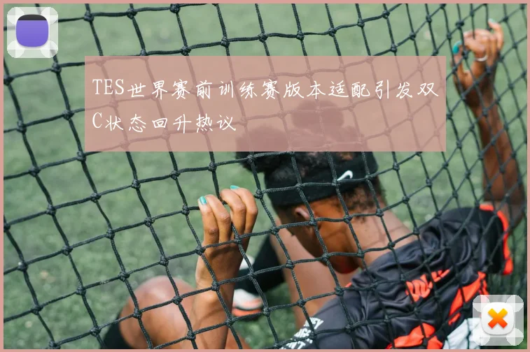 TES世界赛前训练赛版本适配引发双C状态回升热议