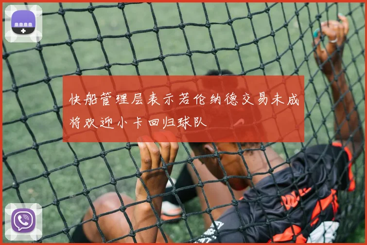 快船管理层表示若伦纳德交易未成将欢迎小卡回归球队