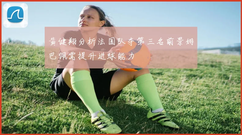 黄健翔分析法国队夺第三名前景姆巴佩需提升进球能力