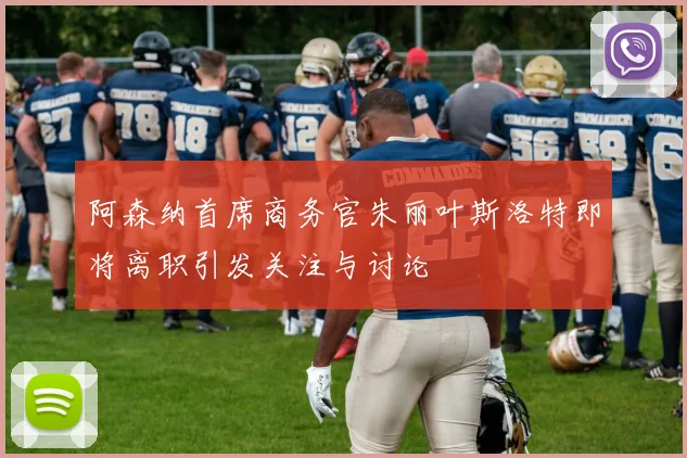 阿森纳首席商务官朱丽叶斯洛特即将离职引发关注与讨论