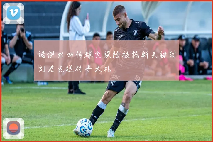 诺伊尔回传球失误险被抢断关键时刻差点送对手大礼