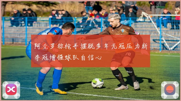 阿圭罗称枪手摆脱多年无冠压力新夺冠增强球队自信心