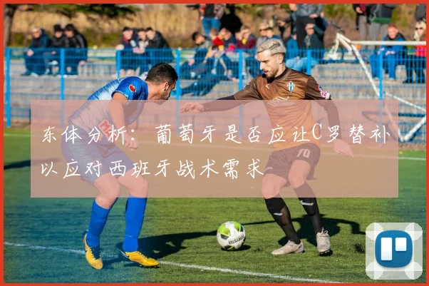 东体分析：葡萄牙是否应让C罗替补以应对西班牙战术需求