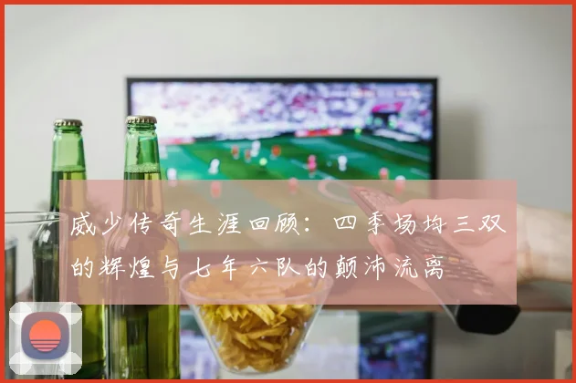 威少传奇生涯回顾：四季场均三双的辉煌与七年六队的颠沛流离