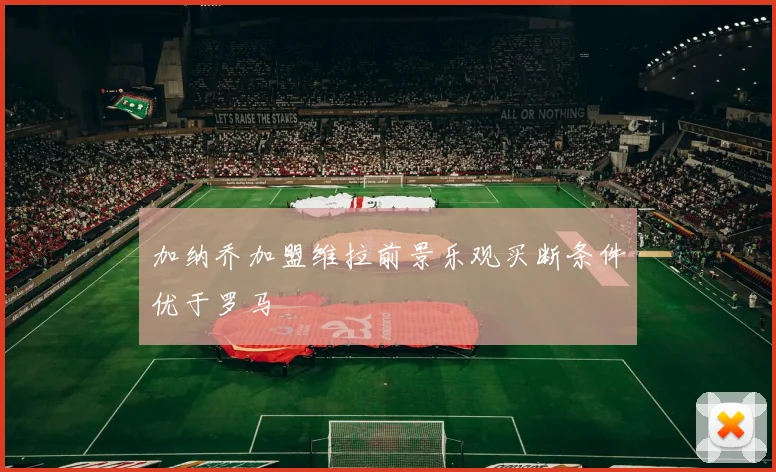 加纳乔加盟维拉前景乐观买断条件优于罗马